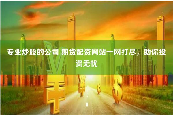 专业炒股的公司 期货配资网站一网打尽，助你投资无忧