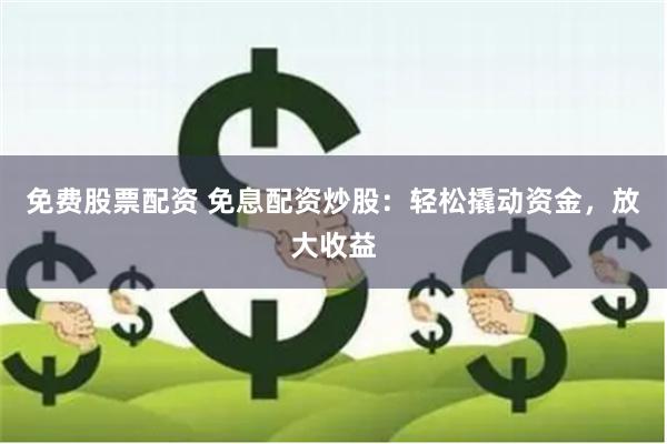 免费股票配资 免息配资炒股：轻松撬动资金，放大收益