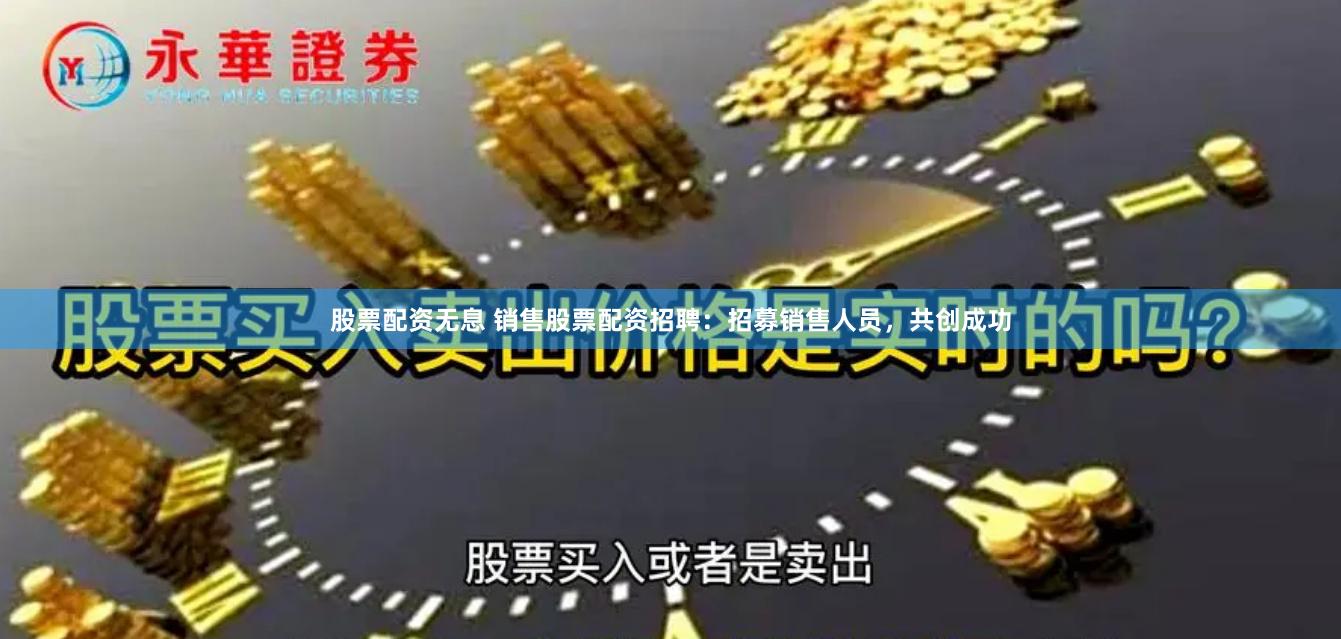 股票配资无息 销售股票配资招聘：招募销售人员，共创成功