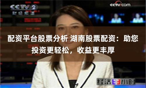 配资平台股票分析 湖南股票配资：助您投资更轻松，收益更丰厚