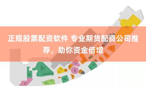 正规股票配资软件 专业期货配资公司推荐，助你资金倍增