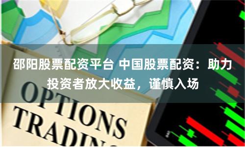 邵阳股票配资平台 中国股票配资：助力投资者放大收益，谨慎入场