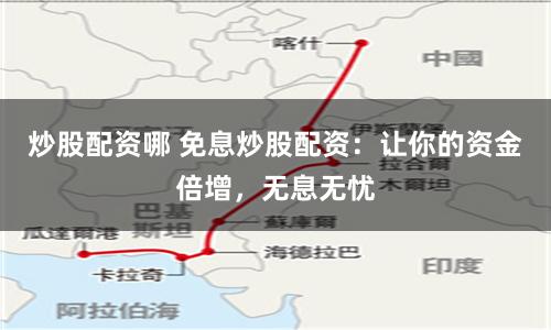 炒股配资哪 免息炒股配资：让你的资金倍增，无息无忧