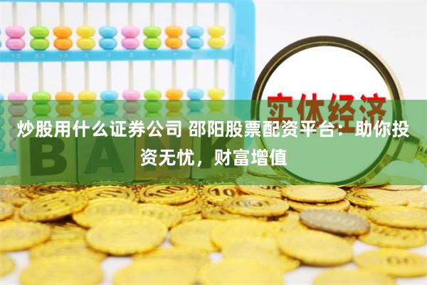 炒股用什么证券公司 邵阳股票配资平台：助你投资无忧，财富增值