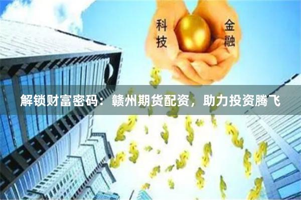 解锁财富密码：赣州期货配资，助力投资腾飞