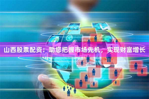 山西股票配资：助您把握市场先机，实现财富增长