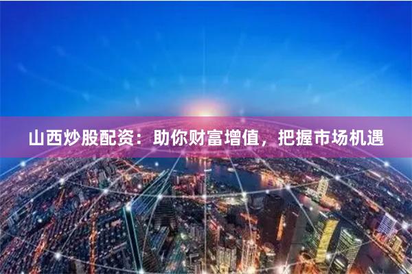 山西炒股配资：助你财富增值，把握市场机遇