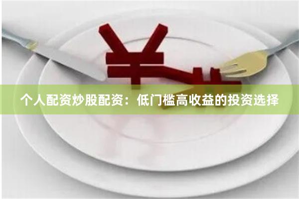 个人配资炒股配资：低门槛高收益的投资选择