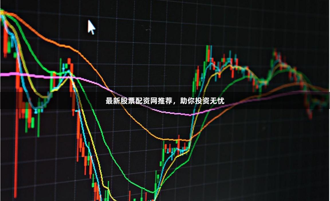 最新股票配资网推荐，助你投资无忧