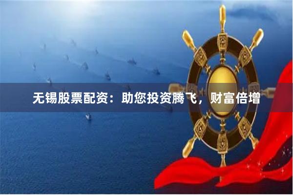 无锡股票配资：助您投资腾飞，财富倍增
