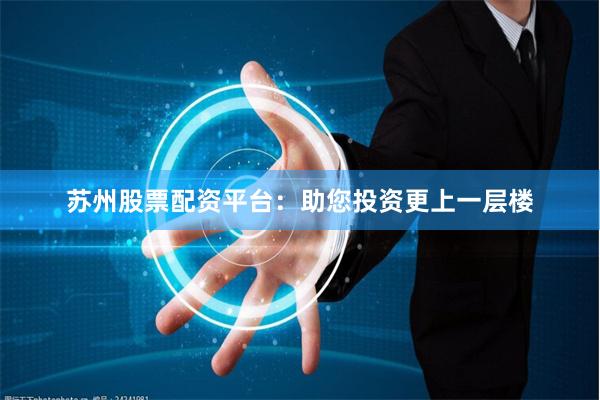 苏州股票配资平台：助您投资更上一层楼