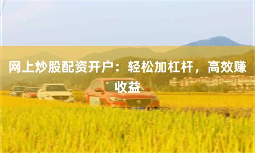网上炒股配资开户：轻松加杠杆，高效赚收益