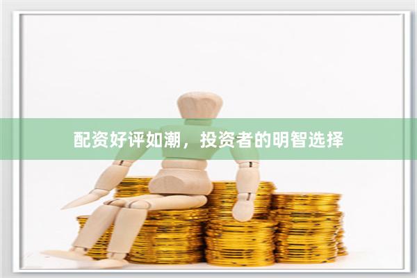 配资好评如潮，投资者的明智选择