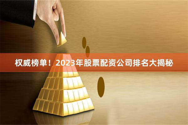 权威榜单！2023年股票配资公司排名大揭秘