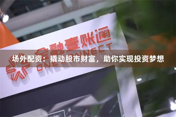 场外配资：撬动股市财富，助你实现投资梦想