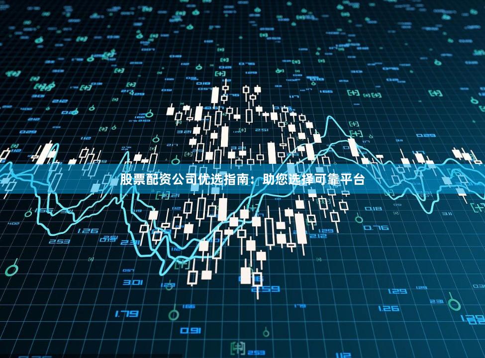 股票配资公司优选指南：助您选择可靠平台