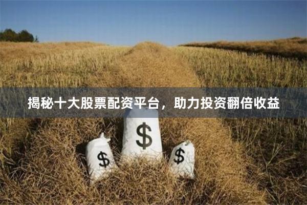 揭秘十大股票配资平台，助力投资翻倍收益