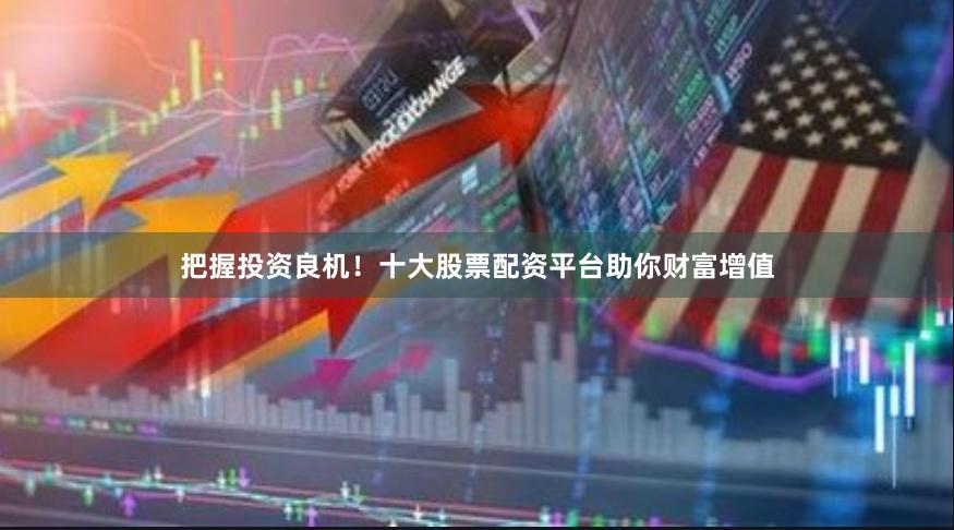 把握投资良机！十大股票配资平台助你财富增值