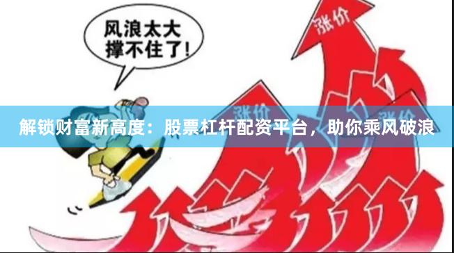 解锁财富新高度：股票杠杆配资平台，助你乘风破浪