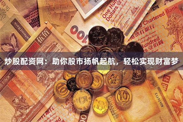 炒股配资网：助你股市扬帆起航，轻松实现财富梦
