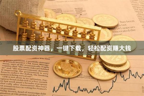 股票配资神器，一键下载，轻松配资赚大钱