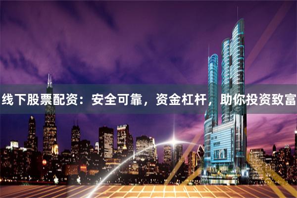线下股票配资：安全可靠，资金杠杆，助你投资致富