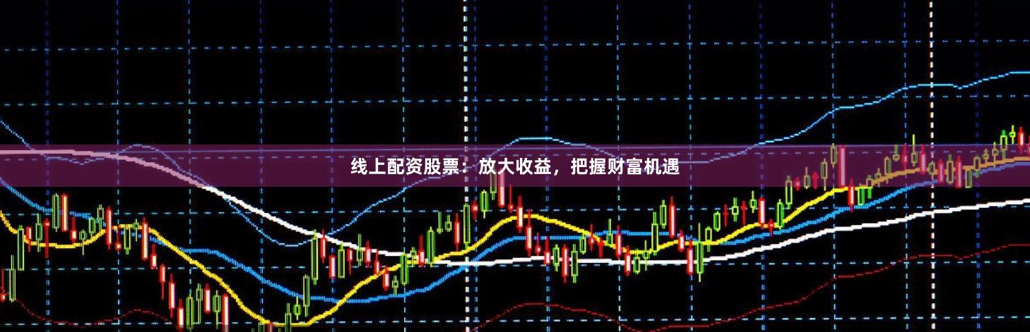 线上配资股票：放大收益，把握财富机遇