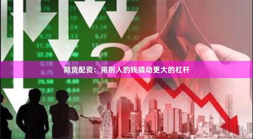 期货配资：用别人的钱撬动更大的杠杆