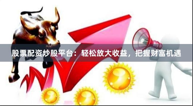 股票配资炒股平台：轻松放大收益，把握财富机遇
