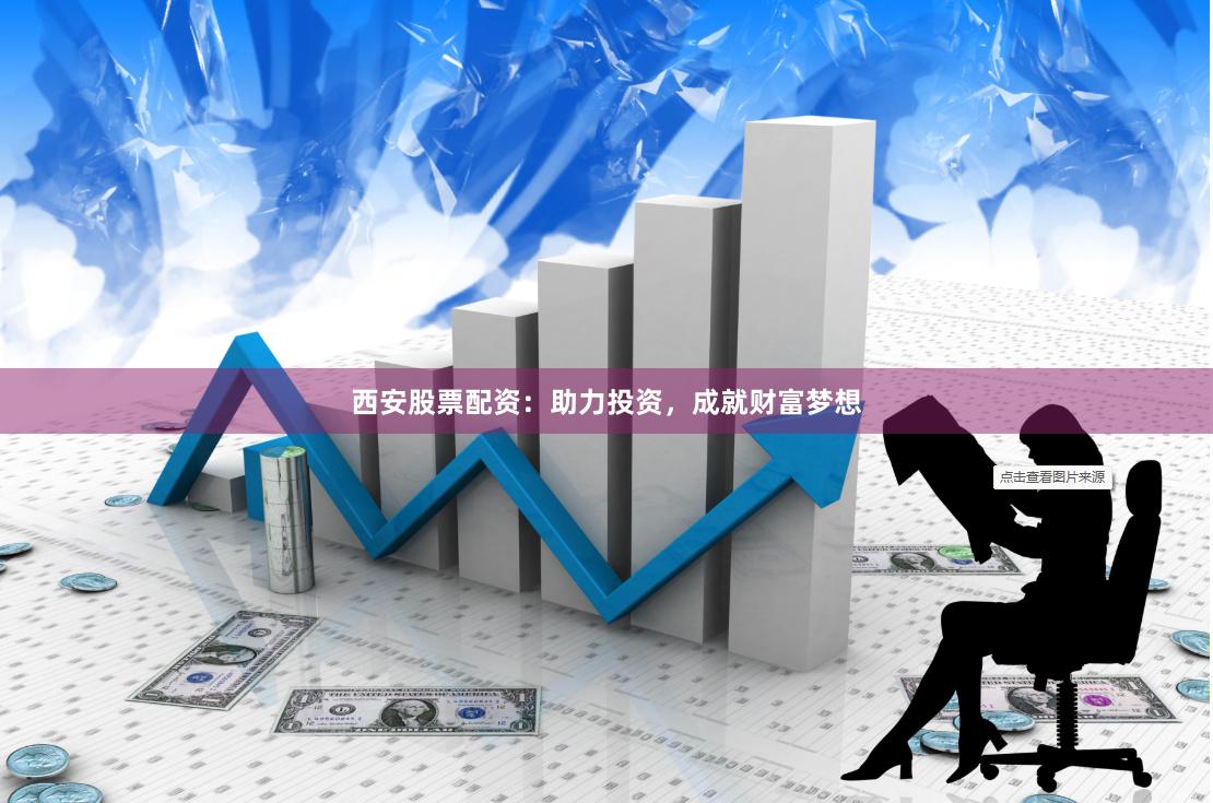 西安股票配资：助力投资，成就财富梦想