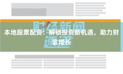 本地股票配资：解锁投资新机遇，助力财富增长