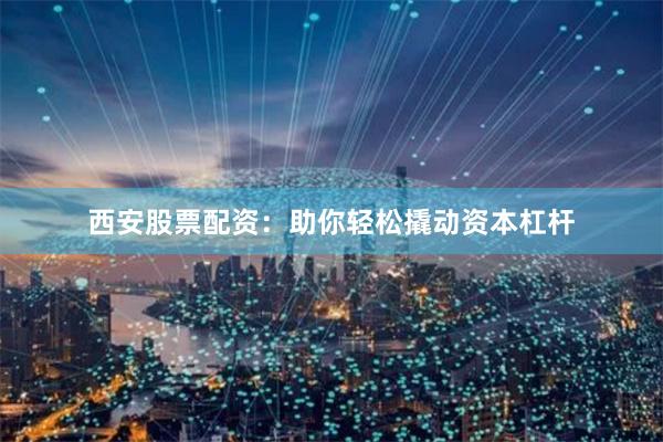 西安股票配资：助你轻松撬动资本杠杆