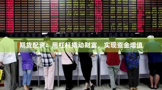 期货配资：用杠杆撬动财富，实现资金增值