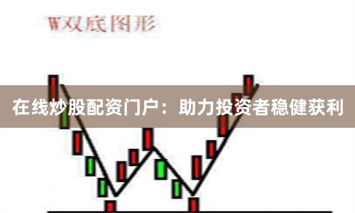 在线炒股配资门户：助力投资者稳健获利