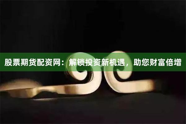 股票期货配资网：解锁投资新机遇，助您财富倍增
