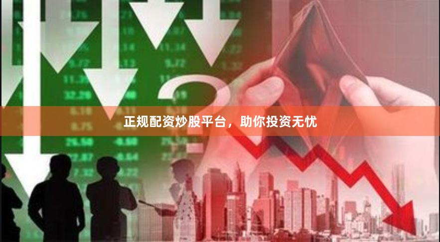正规配资炒股平台，助你投资无忧