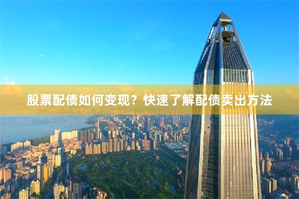 股票配债如何变现？快速了解配债卖出方法