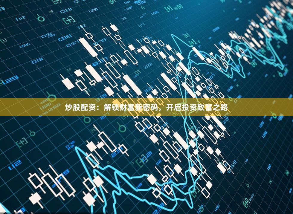 炒股配资：解锁财富新密码，开启投资致富之路