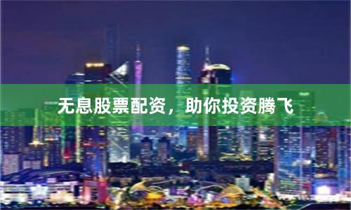 无息股票配资，助你投资腾飞