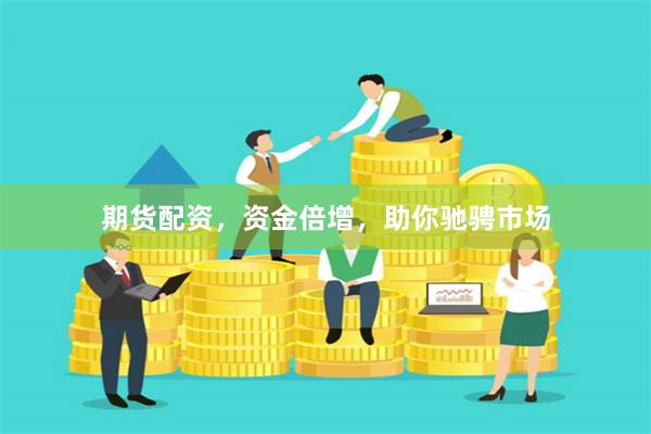 期货配资，资金倍增，助你驰骋市场