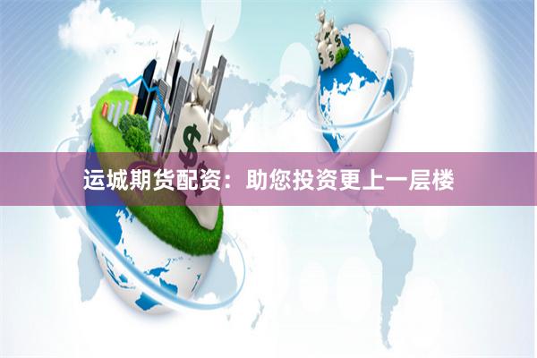 运城期货配资：助您投资更上一层楼
