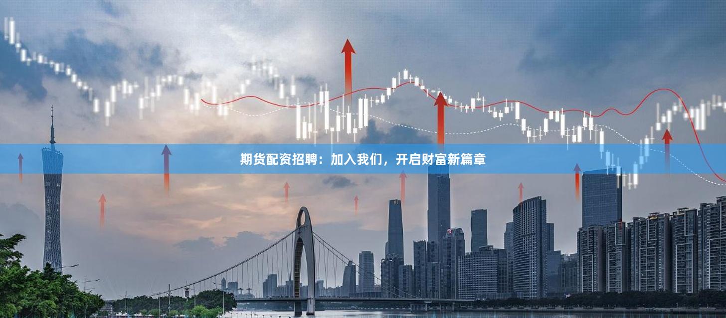期货配资招聘：加入我们，开启财富新篇章