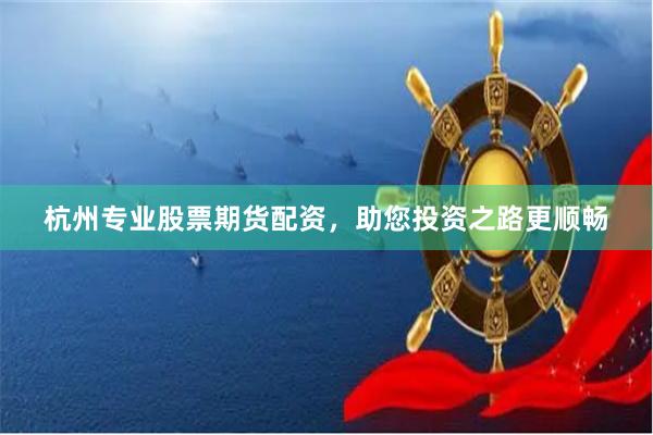 杭州专业股票期货配资,助您投资之路更顺畅