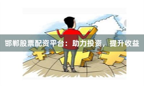 邯郸股票配资平台:助力投资,提升收益