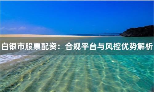 白银市股票配资：合规平台与风控优势解析