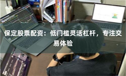 保定股票配资:低门槛灵活杠杆,专注交易体验