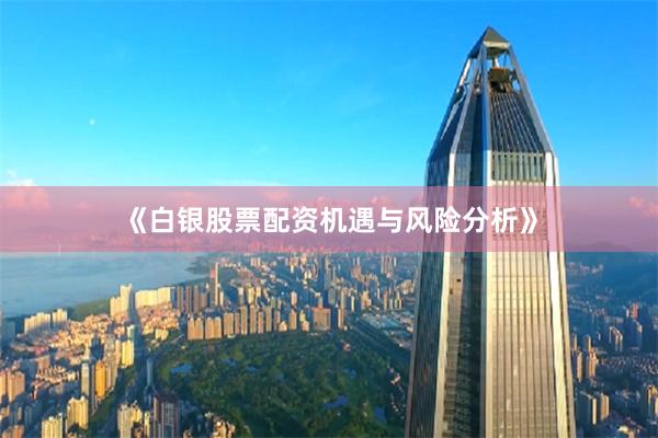 《白银股票配资机遇与风险分析》