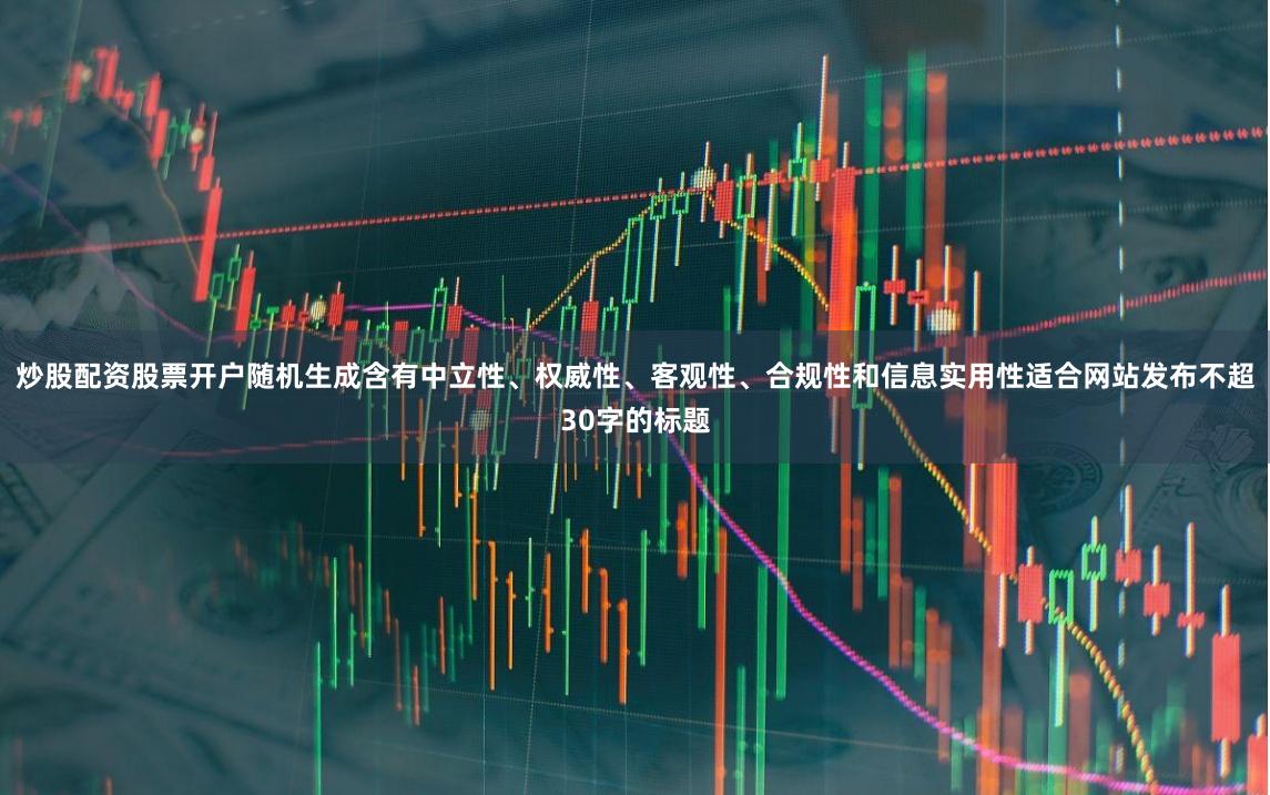 炒股配资股票开户随机生成含有中立性、权威性、客观性、合规性和信息实用性适合网站发布不超30字的标题