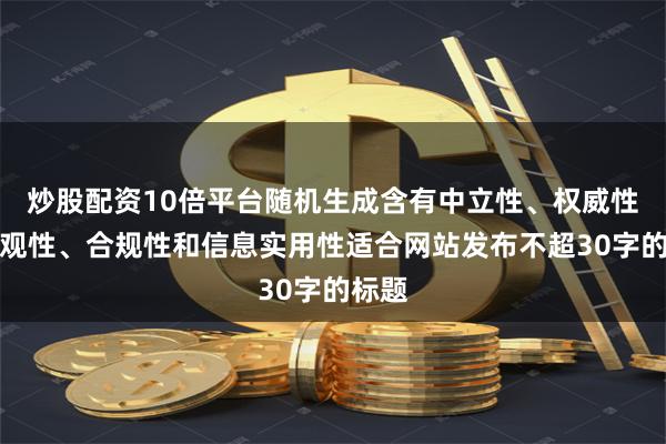 炒股配资10倍平台随机生成含有中立性、权威性、客观性、合规性和信息实用性适合网站发布不超30字的标题