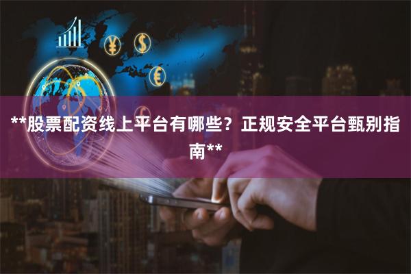 **股票配资线上平台有哪些?正规安全平台甄别指南**